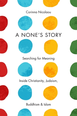 A None's Story: Searching for Meaning Inside Christianity, Judaism, Buddhism, & Islam /]ccorinna Nicolaou Cover Image