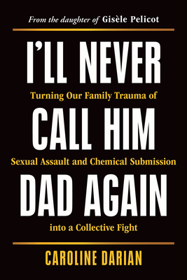 I'll Never Call Him Dad Again: Turning Our Family Trauma of Sexual Assault and Chemical Submission into a Collective Fight By Caroline Darian Cover Image