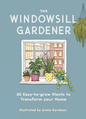 The Windowsill Gardener: 50 Easy-to-grow Plants to Transform Your Home By Annie Davidson (Illustrator), Liz Marvin Cover Image