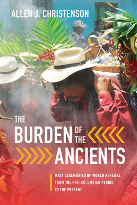 The Burden of the Ancients: Maya Ceremonies of World Renewal from the Pre-columbian Period to the Present By Allen J. Christenson Cover Image