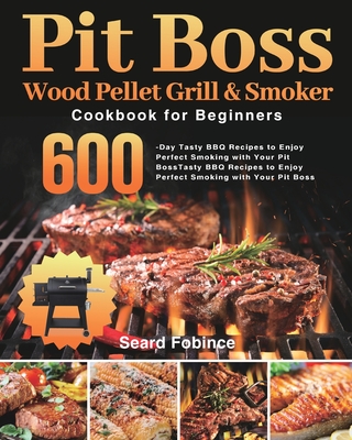 Pit Boss Wood Pellet Grill & Smoker Cookbook for Beginners: 600-Day Tasty BBQ Recipes to Enjoy Perfect Smoking with Your Pit Boss By Seard Fobince Cover Image