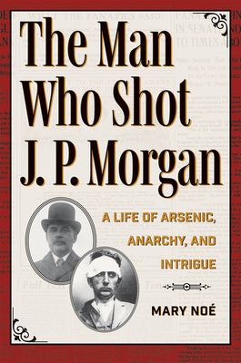The Man Who Shot J. P. Morgan: A Life of Arsenic, Anarchy, and Intrigue By Noé Cover Image
