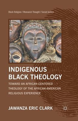 Indigenous Black Theology: Toward an African-Centered Theology of the African American Religious Experience (Black Religion/Womanist Thought/Social Justice)