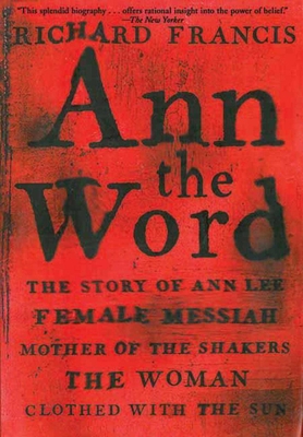 Ann the Word: The Story of Ann Lee, Female Messiah, Mother of the Shakers, the Woman Clothed with the Sun By Richard Francis Cover Image