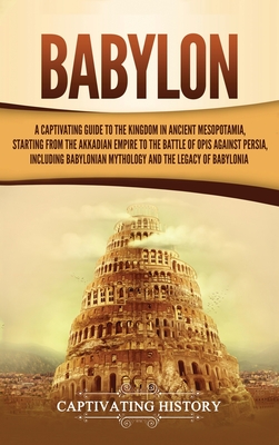 Babylon: A Captivating Guide to the Kingdom in Ancient Mesopotamia, Starting from the Akkadian Empire to the Battle of Opis Aga Cover Image