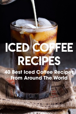 Iced Coffee Recipes 40 Best Iced Coffee Recipes From Around The World: How To Make Iced Coffee Cover Image