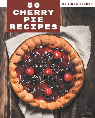 50 Cherry Pie Recipes: Make Cooking at Home Easier with Cherry Pie Cookbook! By Linda Tedder Cover Image