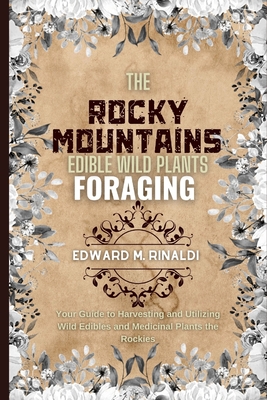 The Rocky Mountains Edible Wild Plants Foraging: Your Guide to Harvesting and Utilizing Wild Edibles and Medicinal Plants the Rockies Cover Image
