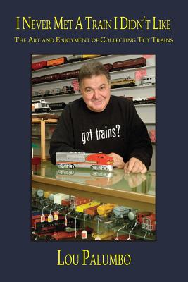I Never Met a Train I Didn't Like: The Art and Enjoyment of Collecting Toy Trains Cover Image