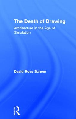 The Death of Drawing: Architecture in the Age of Simulation By David Ross Scheer Cover Image