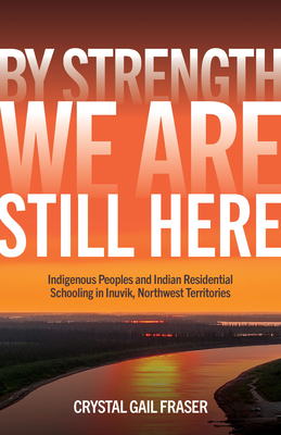 By Strength, We Are Still Here: Indigenous Peoples and Indian Residential Schooling in Inuvik, Northwest Territories Cover Image