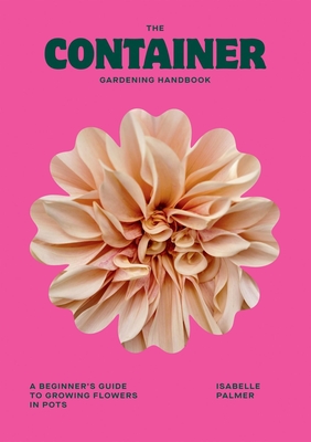 The Container Gardening Handbook: A Beginner’s Guide to Growing Flowers in Pots By Isabelle Palmer Cover Image