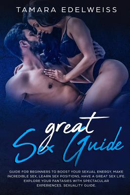 Great Sex Guide: Guide for Beginners to Boost Your Sexual Energy, Make Incredible Sex, Learn Sex Positions, Have a Great Sex Life. Expl Cover Image