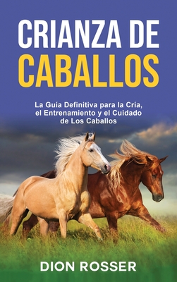 Crianza de caballos: La guía definitiva para la cría, el entrenamiento y el cuidado de los caballos By Dion Rosser Cover Image