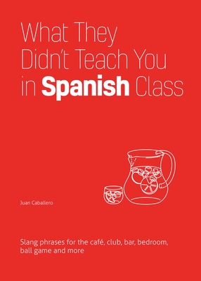 What They Didn't Teach You in Spanish Class: Slang Phrases for the Cafe, Club, Bar, Bedroom, Ball Game and More By Juan Caballero Cover Image