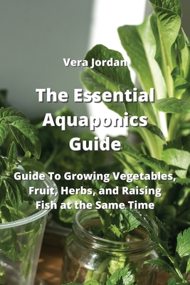 The Essential Aquaponics Guide: Guide To Growing Vegetables, Fruit, Herbs, and Raising Fish at the Same Time Cover Image