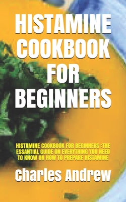 Histamine Cookbook for Beginners: Histamine Cookbook for Beginners: The Essantial Guide on Everything You Need to Know on How to Prepare Histamine By Charles Andrew Cover Image