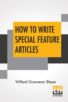 How To Write Special Feature Articles: A Handbook For Reporters, Correspondents And Free-Lance Writers Who Desire To Contribute To Popular Magazines A Cover Image