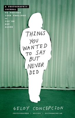 Things You Wanted to Say But Never Did: A Photographic Journal to Process Your Feelings By Geloy Concepcion Cover Image
