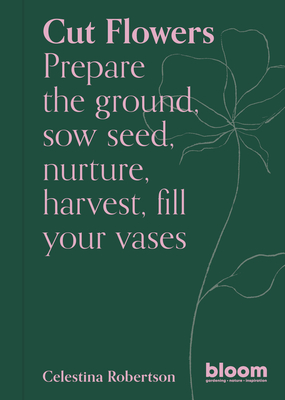 Cut Flowers: Prepare the ground, sow seed, encourage, harvest, fill your vases (Bloom Gardener's Guide) Cover Image