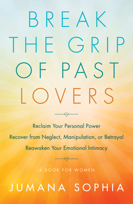 Break the Grip of Past Lovers: Reclaim Your Personal Power, Recover from Neglect, Manipulation, or Betrayal, Reawaken Your Emotional Intimacy (A Book for Women) By Jumana Sophia Cover Image