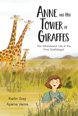 Anne and Her Tower of Giraffes: The Adventurous Life of the First Giraffologist By Karlin Gray, Aparna Varma (Illustrator) Cover Image