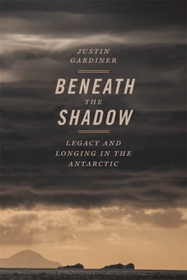 Beneath the Shadow: Legacy and Longing in the Antarctic By Justin Gardiner Cover Image