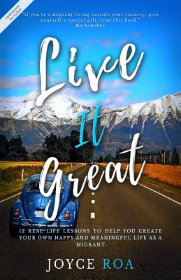 Live It Great: 12 Real Life Lessons to Help You Create Your Own Happy and Meaningful Life as a Migrant By Joyce Roa Cover Image