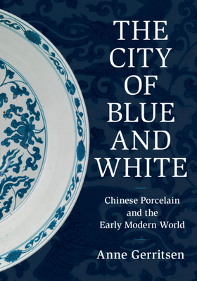 The City of Blue and White: Chinese Porcelain and the Early Modern World By Anne Gerritsen Cover Image
