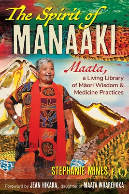 The Spirit of Manaaki: Maata, a Living Library of Maori Wisdom and Medicine Practices By Stephanie Mines, Jean Hikaka (Foreword by) Cover Image