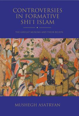 Controversies in Formative Shi'i Islam: The Ghulat Muslims and Their Beliefs (Shi'i Heritage) By Mushegh Asatryan Cover Image