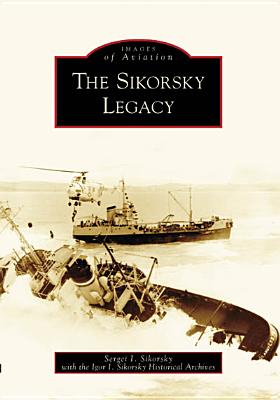 The Sikorsky Legacy (Images of Aviation) By Sergei I. Sikorsky, Igor I. Sikorsky Historical Archives Cover Image