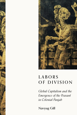 Labors of Division: Global Capitalism and the Emergence of the Peasant in Colonial Panjab (South Asia in Motion) By Navyug Gill Cover Image