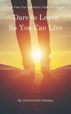 Dare to Leave So You Can Live: Don't Fear the Unknown. Fear the Trigger By Cherie Smith-Mosbey Cover Image