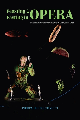 Feasting and Fasting in Opera: From Renaissance Banquets to the Callas Diet By Pierpaolo Polzonetti Cover Image