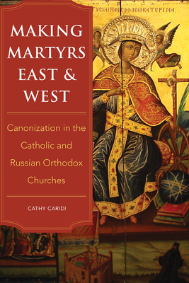 Making Martyrs East and West: Canonization in the Catholic and Russian Orthodox Churches By Cathy Caridi Cover Image
