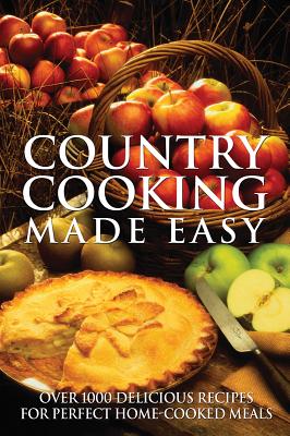 Country Cooking Made Easy: Over 1000 Delicious Recipes for Perfect Home-Cooked Meals