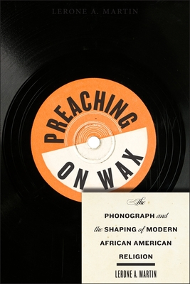 Preaching on Wax: The Phonograph and the Shaping of Modern African American Religion By Lerone A. Martin Cover Image