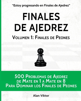 Finales de Ajedrez, Volumen 1: Finales de Peones: 500 Problemas de Ajedrez, Mate en 1 a 8 Para Dominar los Finales de Peones