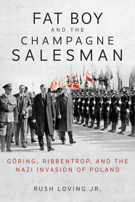 Fat Boy and the Champagne Salesman: Göring, Ribbentrop, and the Nazi Invasion of Poland By Rush Loving Cover Image