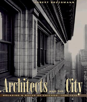 The Architects and the City: Holabird & Roche of Chicago, 1880-1918 (Chicago Architecture and Urbanism)
