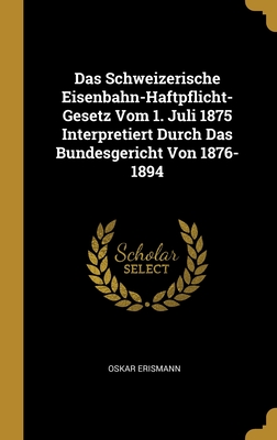 Das Schweizerische Eisenbahn-Haftpflicht-Gesetz Vom 1. Juli 1875 Interpretiert Durch Das Bundesgericht Von 1876-1894 Cover Image