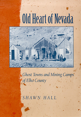 Old Heart Of Nevada: Ghost Towns And Mining Camps Of Elko County By Shawn Hall Cover Image