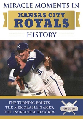 Miracle Moments in Kansas City Royals History: The Turning Points, the Memorable Games, the Incredible Records By Jeff Deters Cover Image