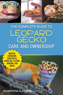 The Complete Guide to Leopard Gecko Care and Ownership: Covering Morphs, Vivariums, Substrates, Handling, Feeding, Bonding, Shedding, Tail Loss, Breed Cover Image