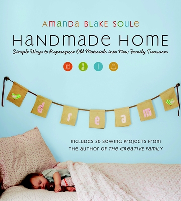 Handmade Home: Simple Ways to Repurpose Old Materials into New Family Treasures By Amanda Blake Soule Cover Image