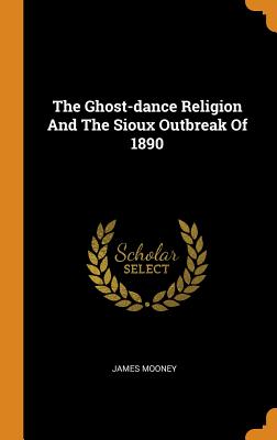 The Ghost-Dance Religion and the Sioux Outbreak of 1890 By James Mooney Cover Image