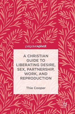 A Christian Guide to Liberating Desire, Sex, Partnership, Work, and Reproduction By Thia Cooper Cover Image