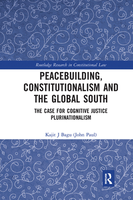 Peacebuilding, Constitutionalism and the Global South: The Case for Cognitive Justice Plurinationalism (Routledge Research in Constitutional Law) By Kajit Bagu (John Paul) Cover Image
