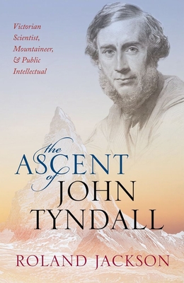 The Ascent of John Tyndall: Victorian Scientist, Mountaineer, and Public Intellectual